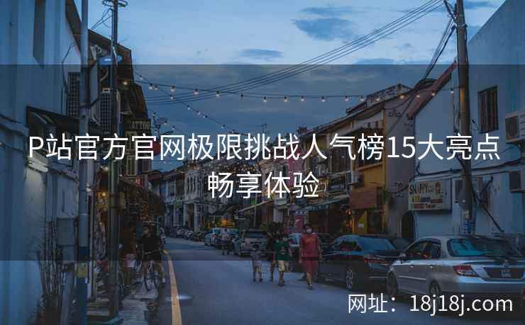 P站官方官网极限挑战人气榜15大亮点畅享体验