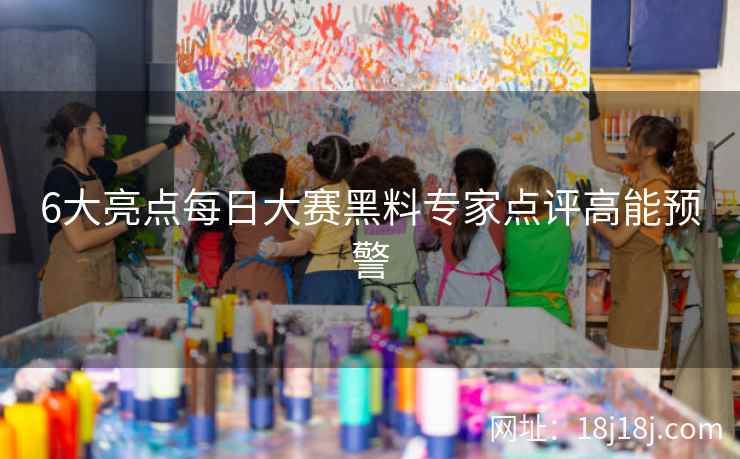 6大亮点每日大赛黑料专家点评高能预警