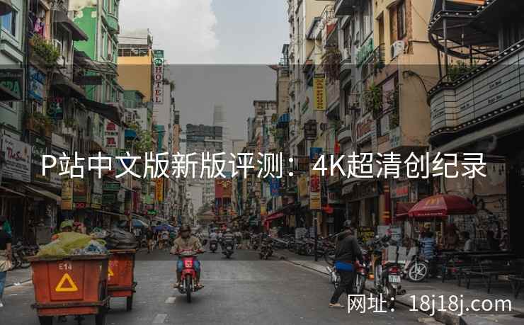 P站中文版新版评测：4K超清创纪录