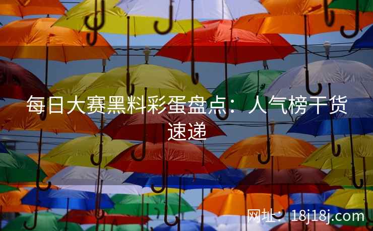 每日大赛黑料彩蛋盘点：人气榜干货速递