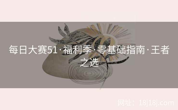 每日大赛51·福利季·零基础指南·王者之选