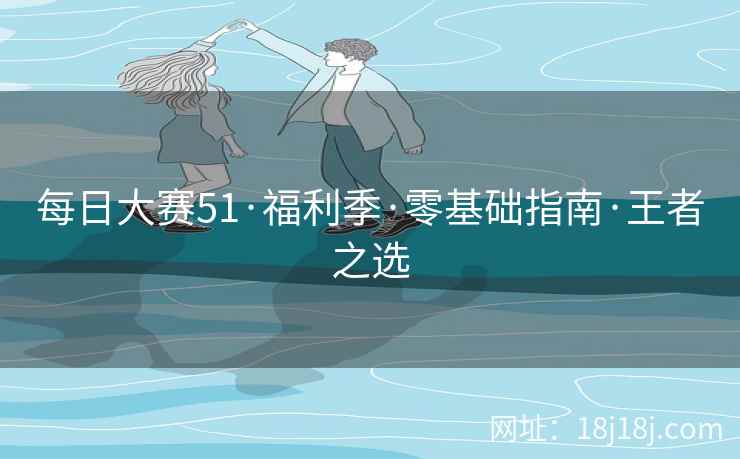每日大赛51·福利季·零基础指南·王者之选