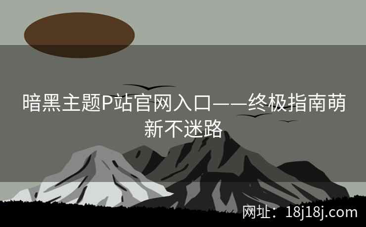 暗黑主题P站官网入口——终极指南萌新不迷路