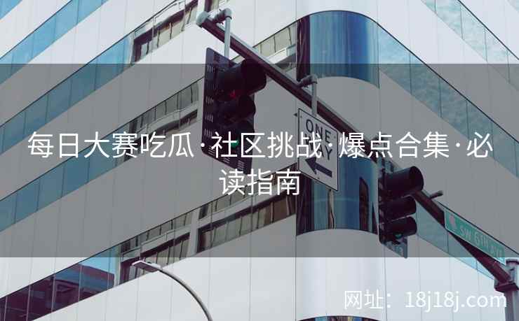 每日大赛吃瓜·社区挑战·爆点合集·必读指南