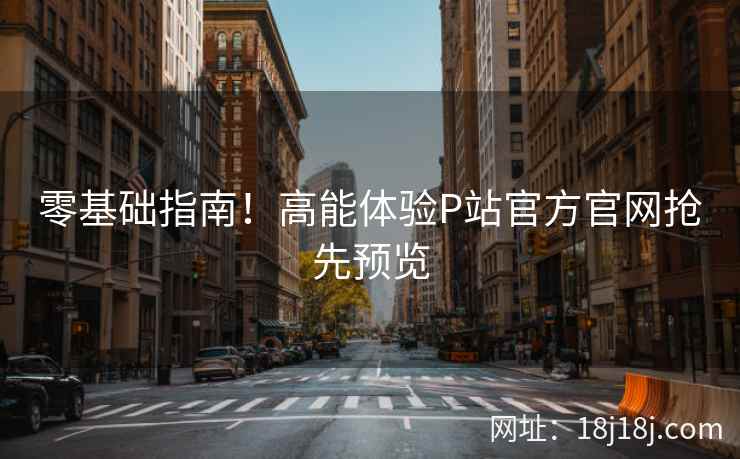 零基础指南！高能体验P站官方官网抢先预览