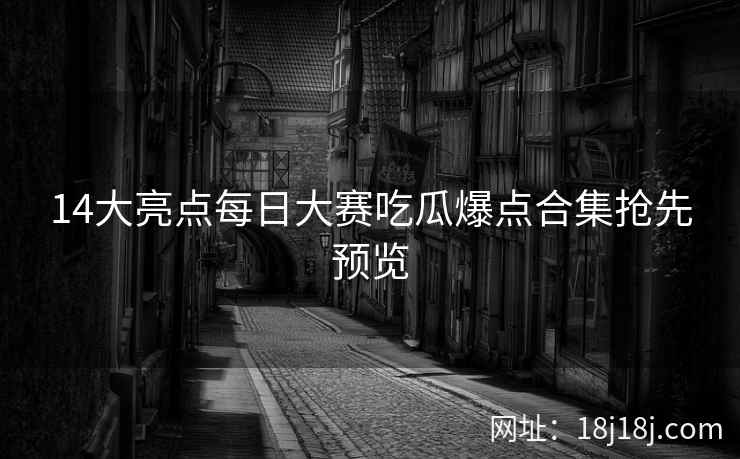 14大亮点每日大赛吃瓜爆点合集抢先预览