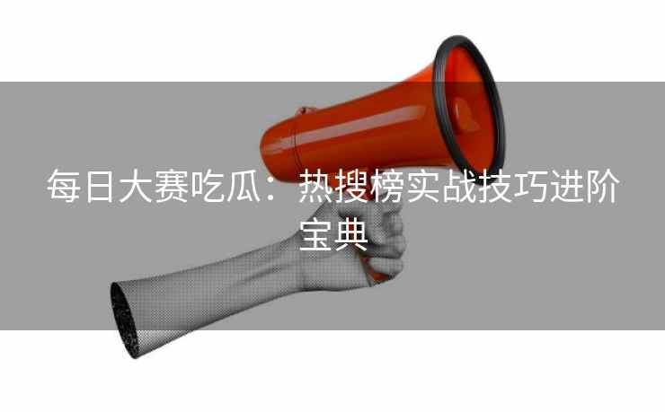 每日大赛吃瓜：热搜榜实战技巧进阶宝典