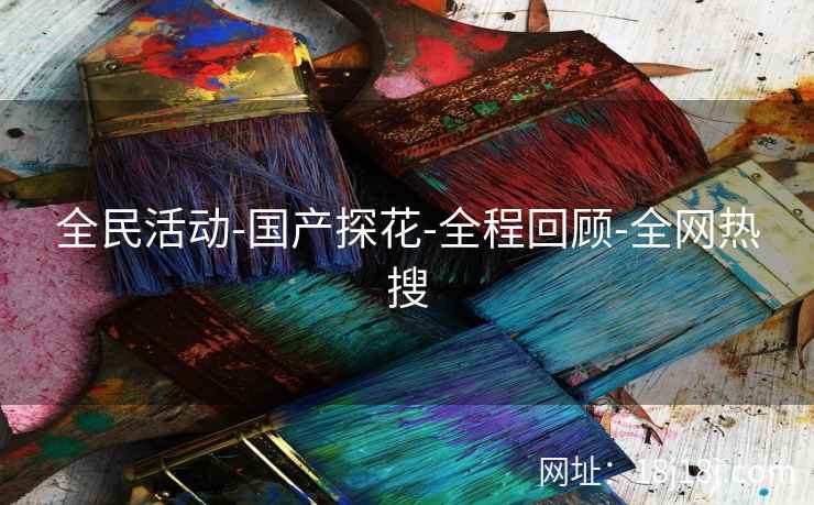 全民活动-国产探花-全程回顾-全网热搜