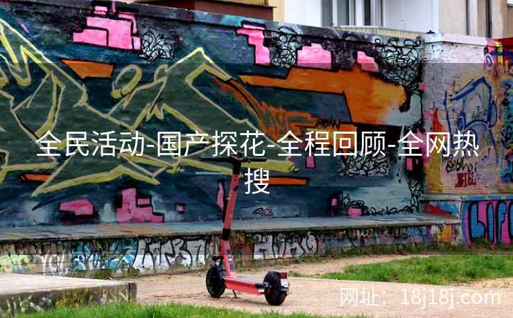 全民活动-国产探花-全程回顾-全网热搜