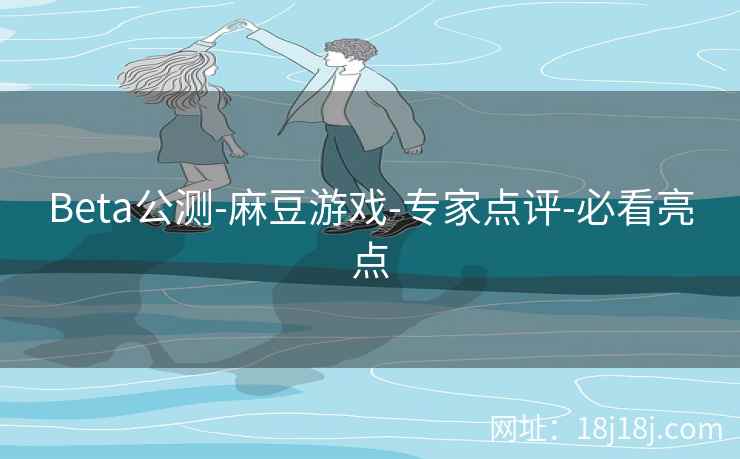 Beta公测-麻豆游戏-专家点评-必看亮点