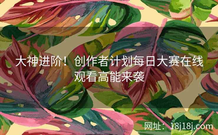 大神进阶！创作者计划每日大赛在线观看高能来袭