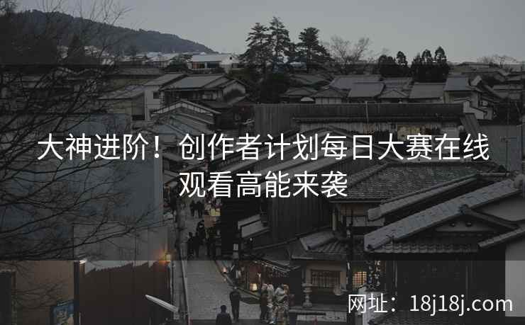 大神进阶！创作者计划每日大赛在线观看高能来袭
