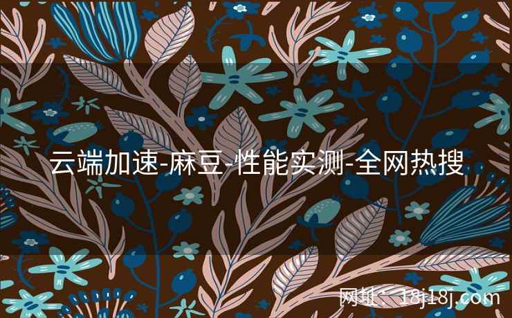 云端加速-麻豆-性能实测-全网热搜