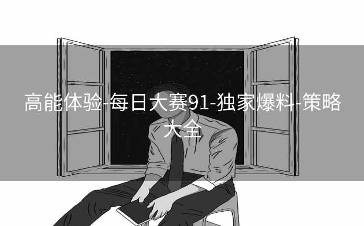 高能体验-每日大赛91-独家爆料-策略大全