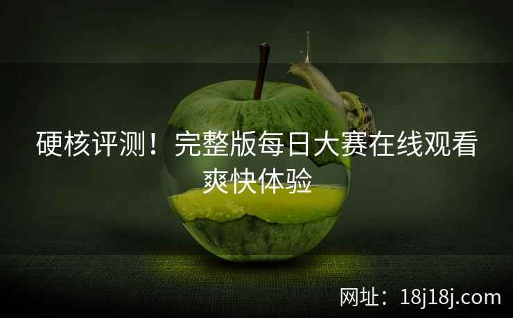硬核评测！完整版每日大赛在线观看爽快体验