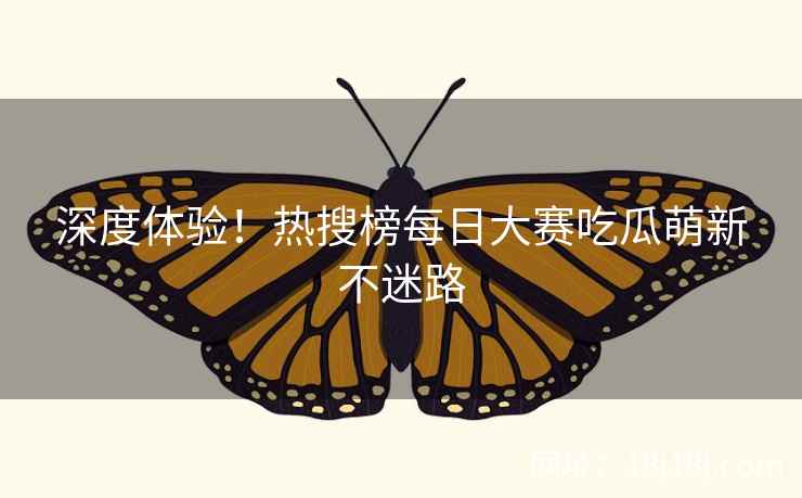 深度体验！热搜榜每日大赛吃瓜萌新不迷路