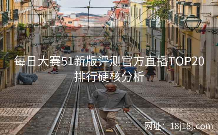 每日大赛51新版评测官方直播TOP20排行硬核分析