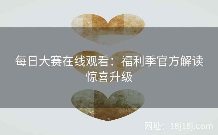 每日大赛在线观看：福利季官方解读惊喜升级