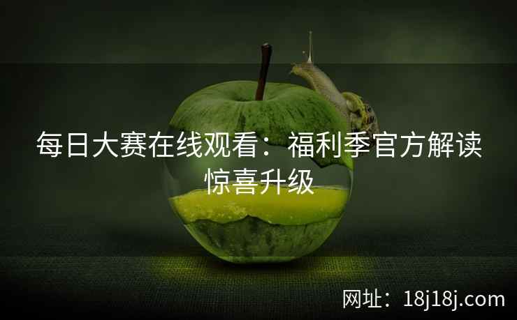 每日大赛在线观看：福利季官方解读惊喜升级