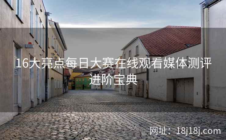 16大亮点每日大赛在线观看媒体测评进阶宝典