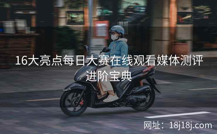 16大亮点每日大赛在线观看媒体测评进阶宝典