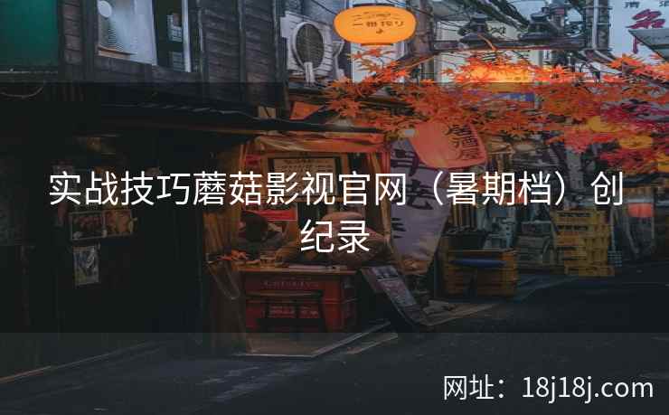 实战技巧蘑菇影视官网（暑期档）创纪录