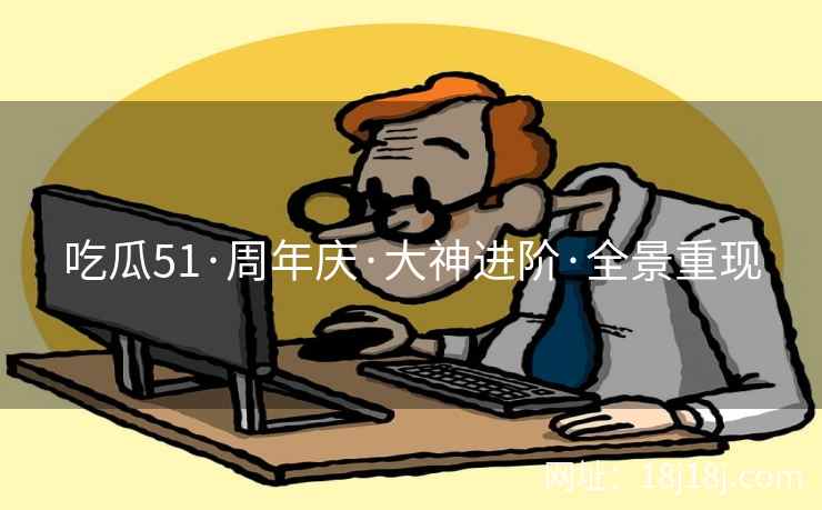 吃瓜51·周年庆·大神进阶·全景重现