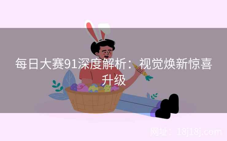 每日大赛91深度解析：视觉焕新惊喜升级