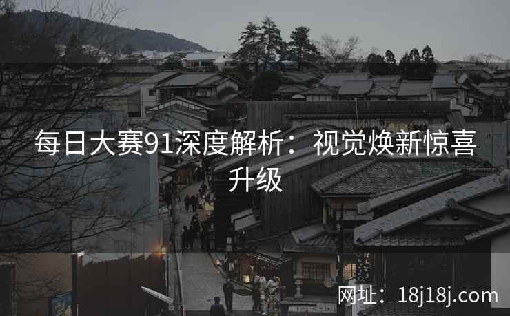 每日大赛91深度解析：视觉焕新惊喜升级