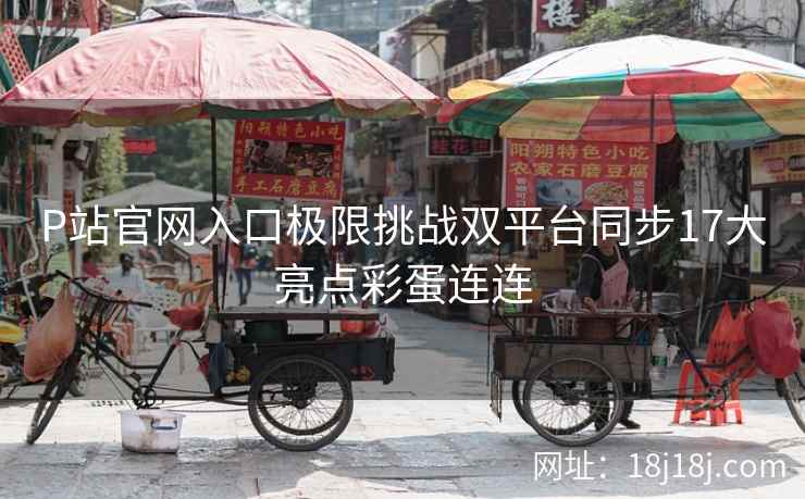 P站官网入口极限挑战双平台同步17大亮点彩蛋连连