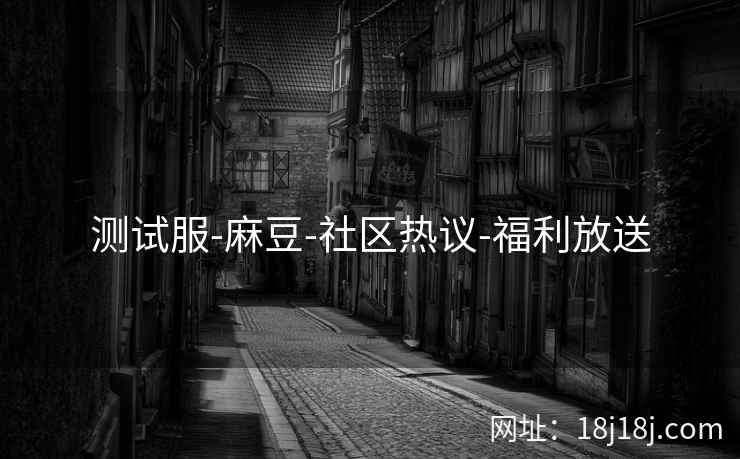 测试服-麻豆-社区热议-福利放送