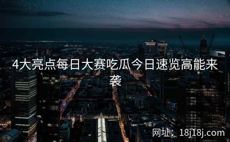 4大亮点每日大赛吃瓜今日速览高能来袭