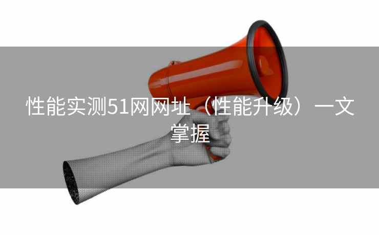 性能实测51网网址（性能升级）一文掌握