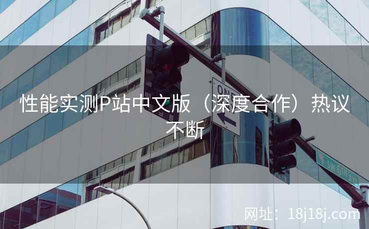 性能实测P站中文版（深度合作）热议不断