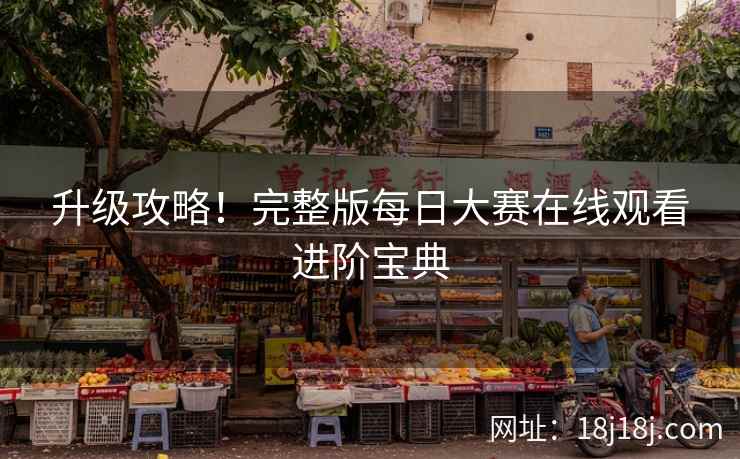 升级攻略！完整版每日大赛在线观看进阶宝典