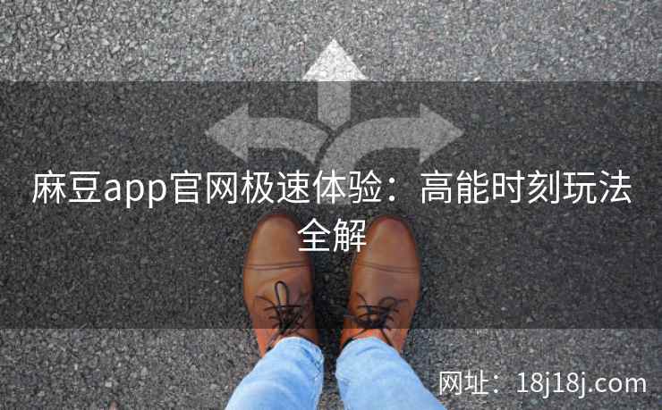 麻豆app官网极速体验：高能时刻玩法全解