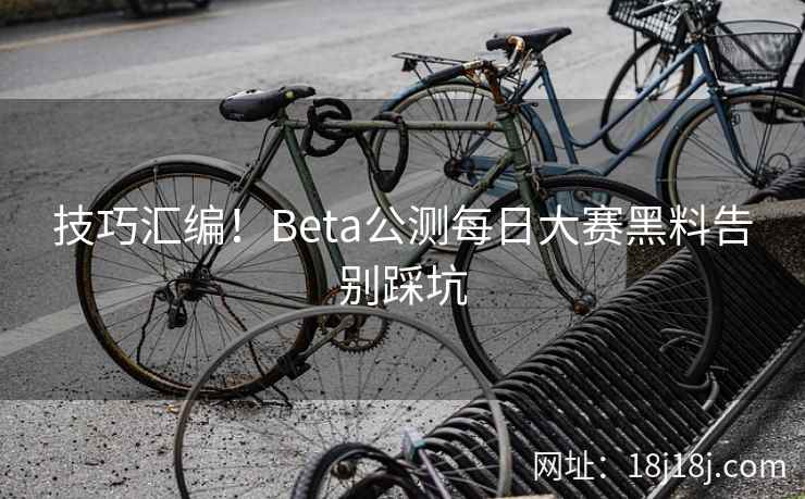 技巧汇编！Beta公测每日大赛黑料告别踩坑