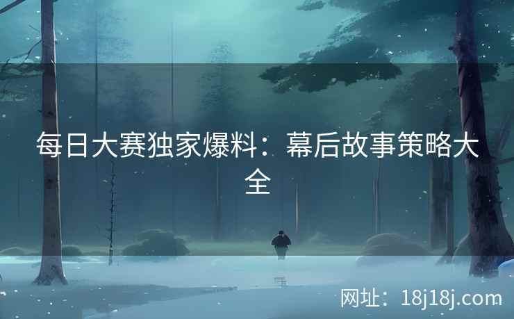 每日大赛独家爆料：幕后故事策略大全