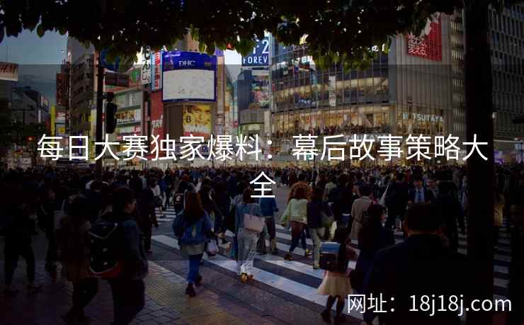 每日大赛独家爆料：幕后故事策略大全