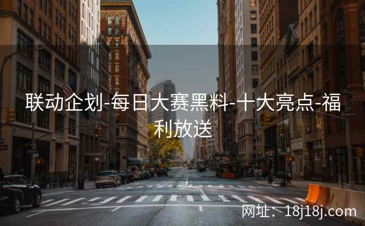 联动企划-每日大赛黑料-十大亮点-福利放送