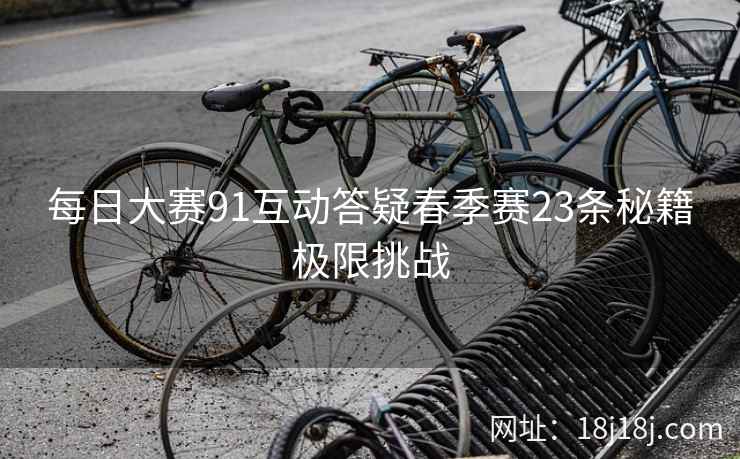 每日大赛91互动答疑春季赛23条秘籍极限挑战