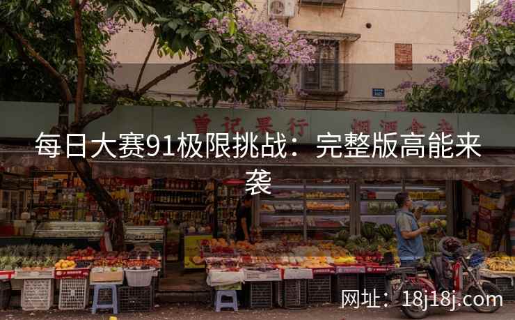 每日大赛91极限挑战：完整版高能来袭