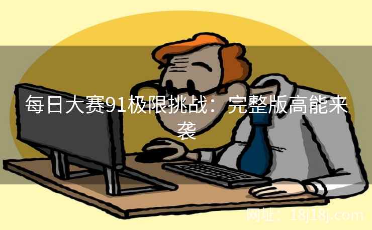 每日大赛91极限挑战：完整版高能来袭