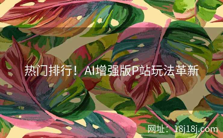 热门排行！AI增强版P站玩法革新