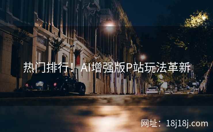 热门排行！AI增强版P站玩法革新