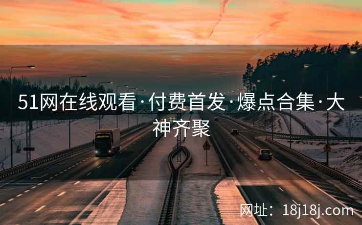 51网在线观看·付费首发·爆点合集·大神齐聚