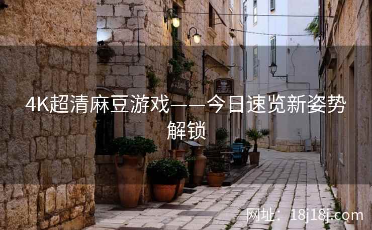 4K超清麻豆游戏——今日速览新姿势解锁