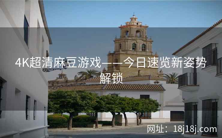 4K超清麻豆游戏——今日速览新姿势解锁