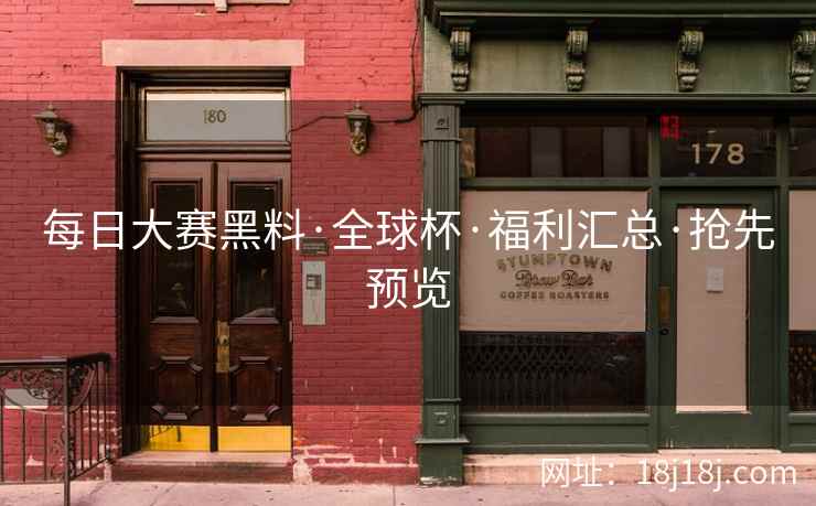 每日大赛黑料·全球杯·福利汇总·抢先预览