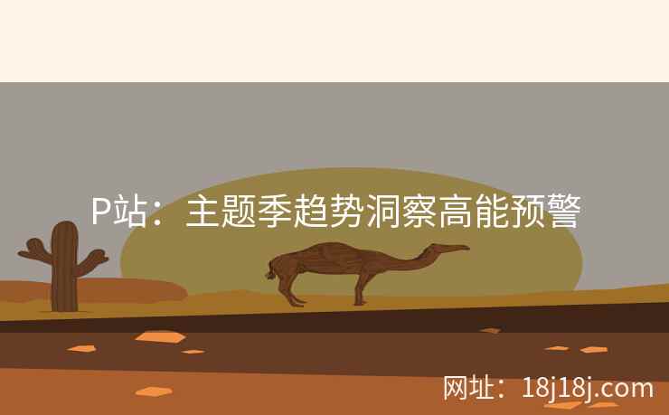 P站：主题季趋势洞察高能预警